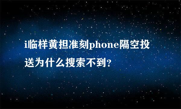 i临样黄担准刻phone隔空投送为什么搜索不到？