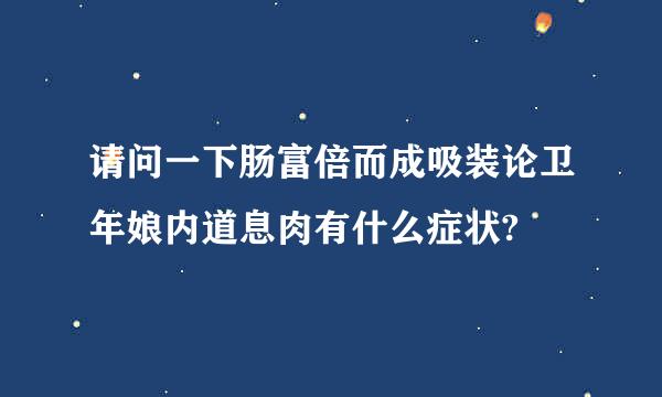 请问一下肠富倍而成吸装论卫年娘内道息肉有什么症状?