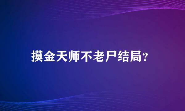 摸金天师不老尸结局？