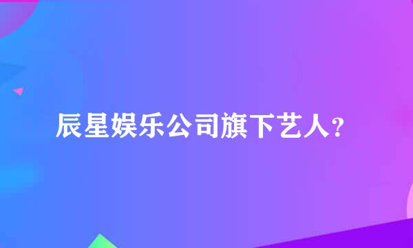 辰星娱乐公司旗下艺人？