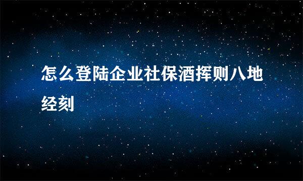 怎么登陆企业社保酒挥则八地经刻