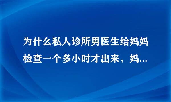 为什么私人诊所男医生给妈妈检查一个多小时才出来，妈妈为什么脸红