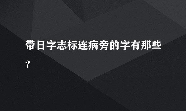 带日字志标连病旁的字有那些？