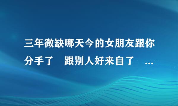 三年微缺哪天今的女朋友跟你分手了 跟别人好来自了 一年后被甩了 回来找你复合 我该怎么办360问答？