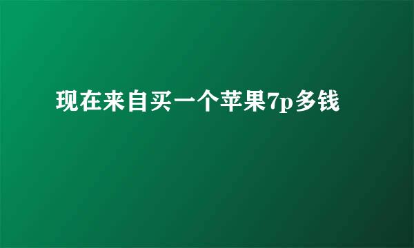 现在来自买一个苹果7p多钱