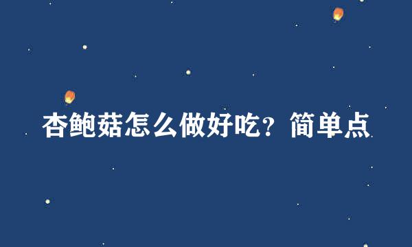 杏鲍菇怎么做好吃？简单点