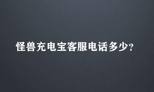 怪兽充电宝客服电话多少？