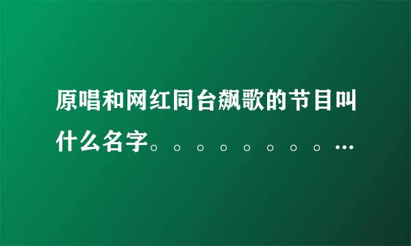 原唱和网红同台飙歌的节目叫什么名字。。。。。。。。。。。。。。。。。