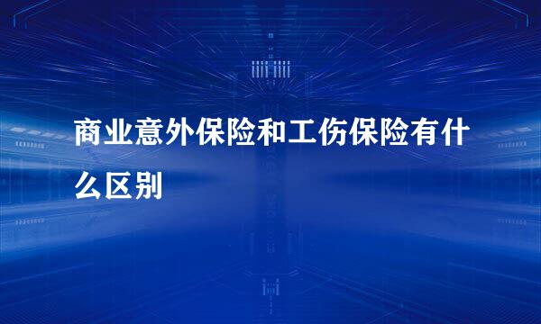 商业意外保险和工伤保险有什么区别