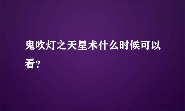 鬼吹灯之天星术什么时候可以看？