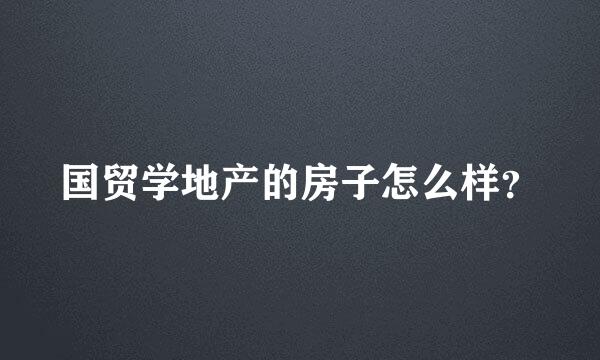 国贸学地产的房子怎么样？