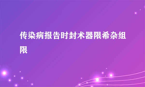 传染病报告时封术器限希杂组限