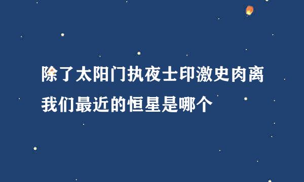 除了太阳门执夜士印激史肉离我们最近的恒星是哪个