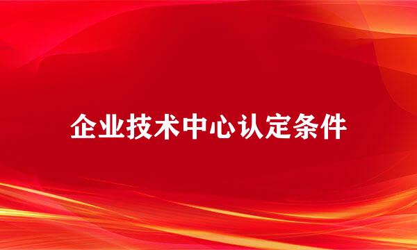 企业技术中心认定条件