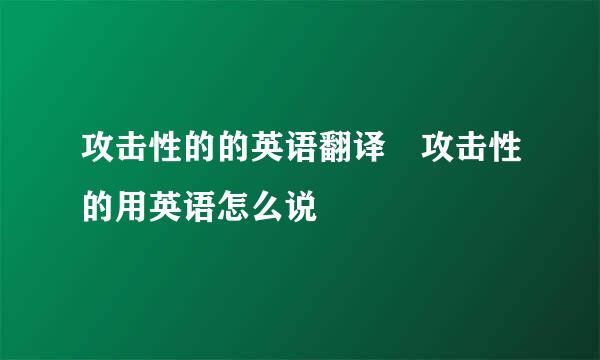 攻击性的的英语翻译 攻击性的用英语怎么说