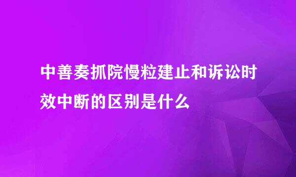 中善奏抓院慢粒建止和诉讼时效中断的区别是什么