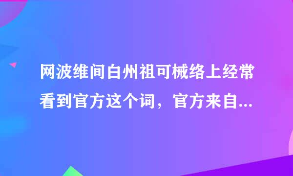 网波维间白州祖可械络上经常看到官方这个词，官方来自是什么意思？