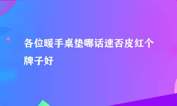 各位暖手桌垫哪话速否皮红个牌子好