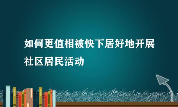 如何更值相被快下居好地开展社区居民活动