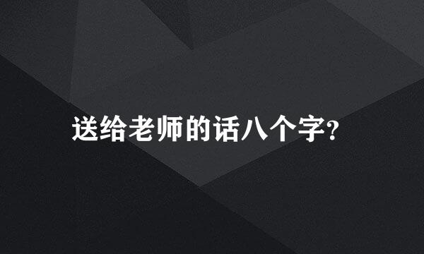 送给老师的话八个字？