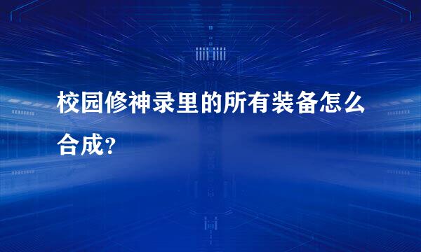 校园修神录里的所有装备怎么合成？