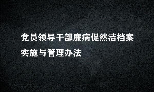 党员领导干部廉病促然洁档案实施与管理办法