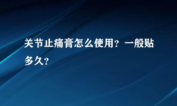 关节止痛膏怎么使用？一般贴多久？