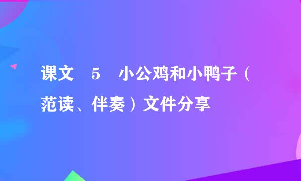 课文 5 小公鸡和小鸭子（范读、伴奏）文件分享