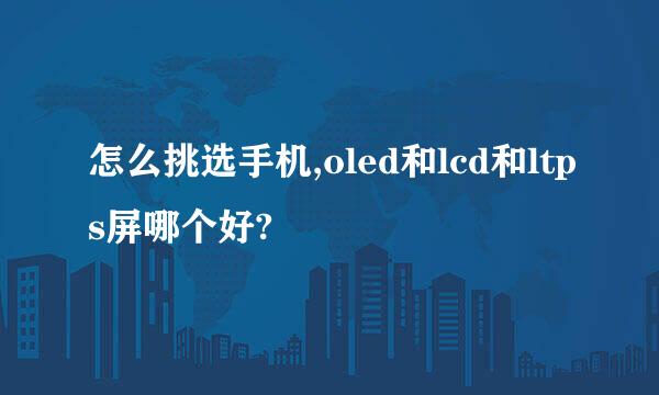 怎么挑选手机,oled和lcd和ltps屏哪个好?