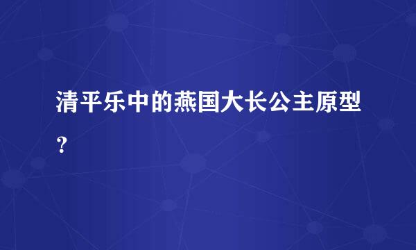 清平乐中的燕国大长公主原型？