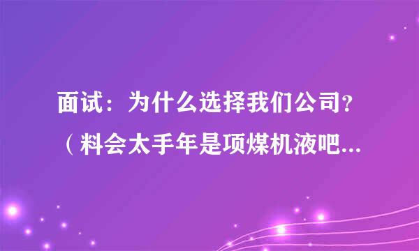 面试：为什么选择我们公司？（料会太手年是项煤机液吧回答思路）