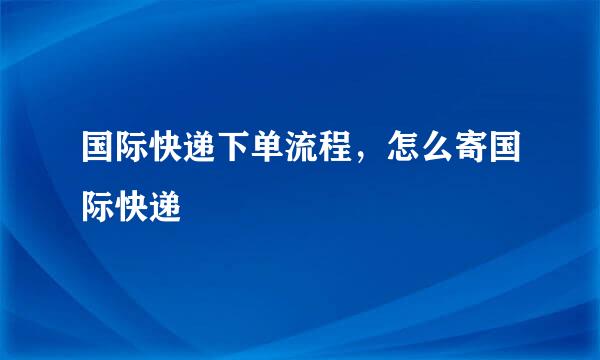 国际快递下单流程，怎么寄国际快递