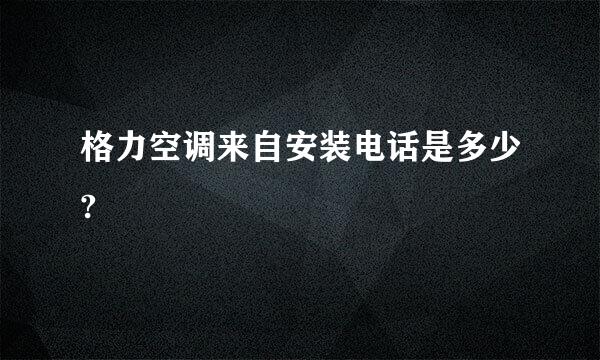 格力空调来自安装电话是多少?