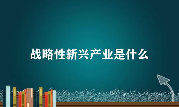 战略性新兴产业是什么