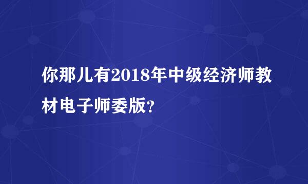 你那儿有2018年中级经济师教材电子师委版？