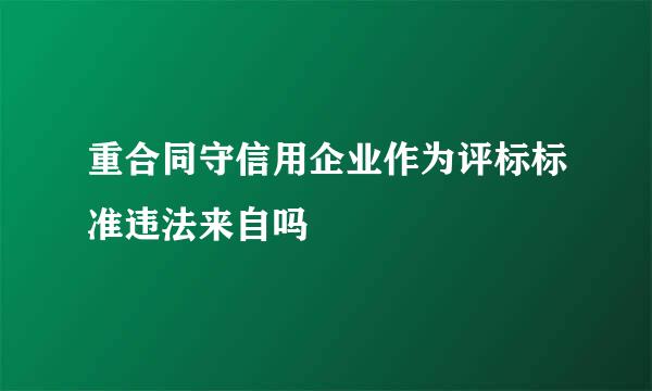 重合同守信用企业作为评标标准违法来自吗