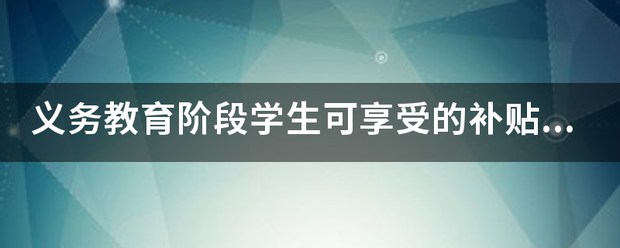 义务教育阶段学生可享受的补贴政策包括