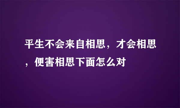 平生不会来自相思，才会相思，便害相思下面怎么对