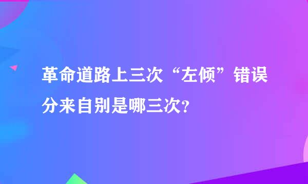 革命道路上三次“左倾”错误分来自别是哪三次？