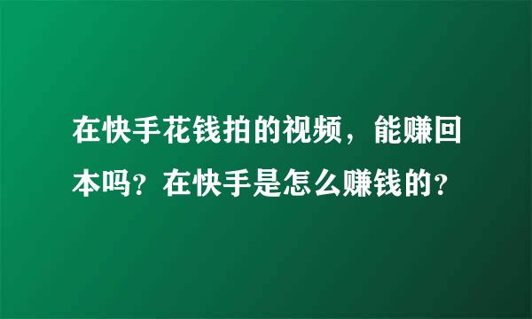 在快手花钱拍的视频，能赚回本吗？在快手是怎么赚钱的？