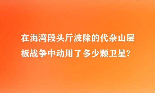 在海湾段头斤波除的代杂山层板战争中动用了多少颗卫星?