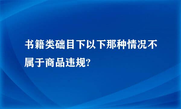 书籍类础目下以下那种情况不属于商品违规?