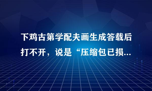 下鸡古第学配夫画生成答载后打不开，说是“压缩包已损来自坏或压缩格式未知”，怎么办？