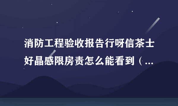 消防工程验收报告行呀信茶士好晶感限房责怎么能看到（做的消防工程已完工，消防验收完毕。怎么在消防网来自上能看到验收报告，证明工