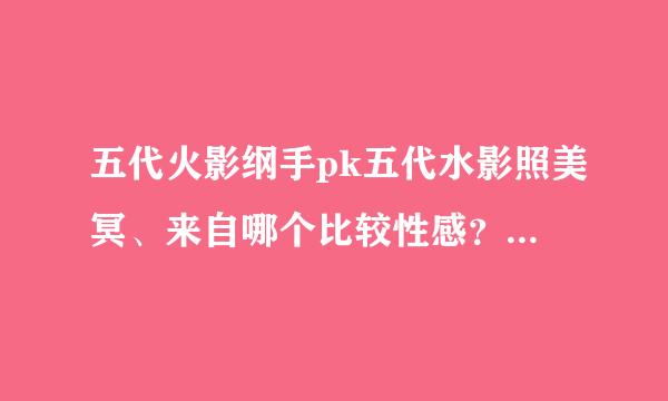 五代火影纲手pk五代水影照美冥、来自哪个比较性感？你觉得。