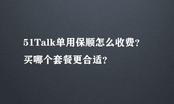 51Talk单用保顺怎么收费？买哪个套餐更合适？