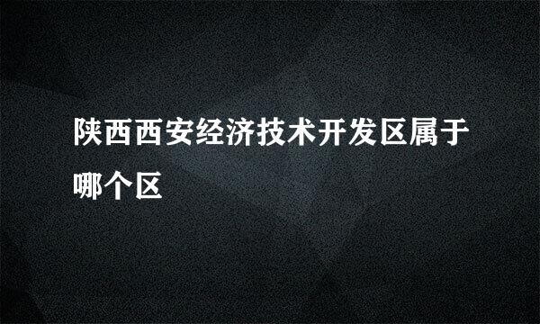 陕西西安经济技术开发区属于哪个区