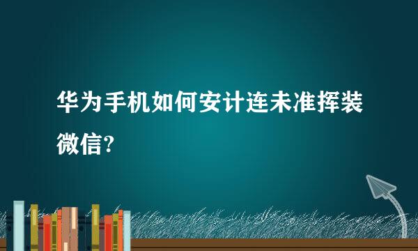 华为手机如何安计连未准挥装微信?