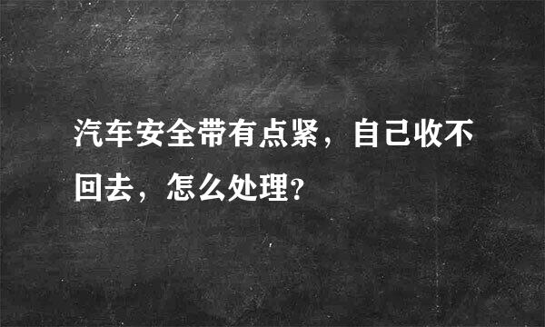 汽车安全带有点紧，自己收不回去，怎么处理？