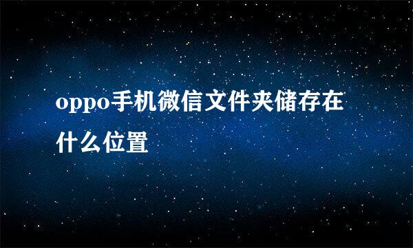 oppo手机微信文件夹储存在什么位置